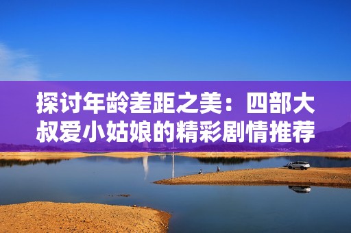 探讨年龄差距之美：四部大叔爱小姑娘的精彩剧情推荐