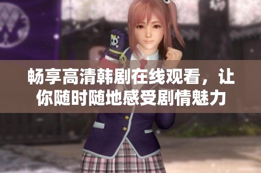 畅享高清韩剧在线观看，让你随时随地感受剧情魅力
