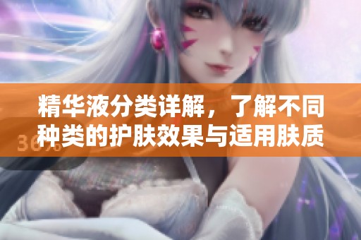 精华液分类详解，了解不同种类的护肤效果与适用肤质
