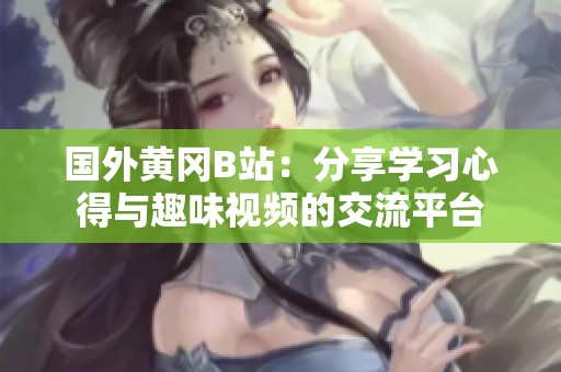 国外黄冈B站：分享学习心得与趣味视频的交流平台