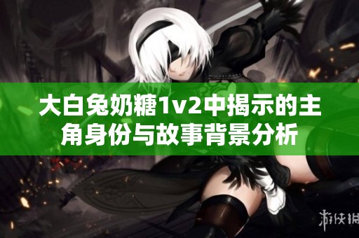 大白兔奶糖1v2中揭示的主角身份与故事背景分析