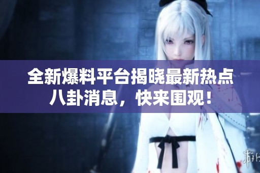 全新爆料平台揭晓最新热点八卦消息，快来围观！