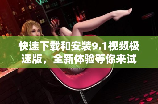 快速下载和安装9.1视频极速版，全新体验等你来试