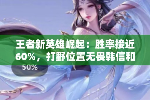 王者新英雄崛起：胜率接近60%，打野位置无畏韩信和赵云