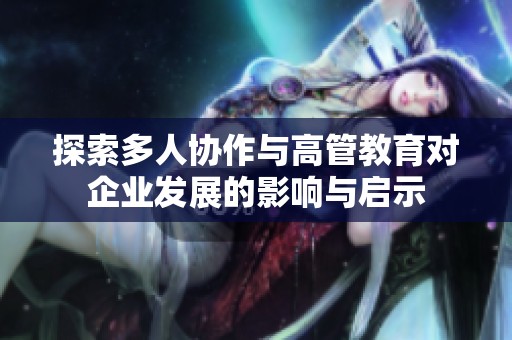 探索多人协作与高管教育对企业发展的影响与启示