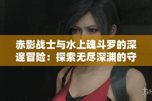 赤影战士与水上魂斗罗的深邃冒险：探索无尽深渊的守护者故事