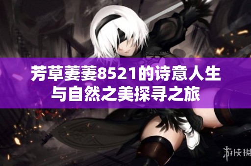 芳草萋萋8521的诗意人生与自然之美探寻之旅