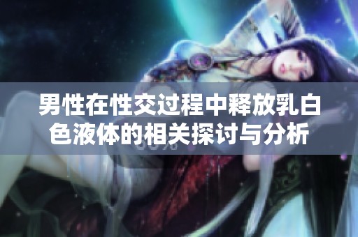 男性在性交过程中释放乳白色液体的相关探讨与分析