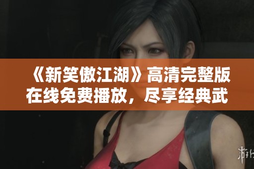 《新笑傲江湖》高清完整版在线免费播放，尽享经典武侠盛宴
