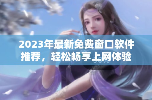 2023年最新免费窗口软件推荐，轻松畅享上网体验