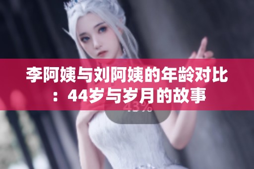 李阿姨与刘阿姨的年龄对比：44岁与岁月的故事