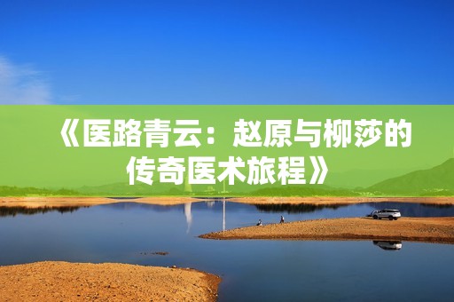《医路青云：赵原与柳莎的传奇医术旅程》