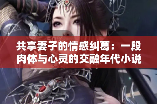 共享妻子的情感纠葛：一段肉体与心灵的交融年代小说