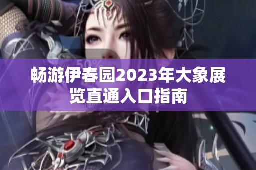 畅游伊春园2023年大象展览直通入口指南