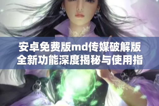 安卓免费版md传媒破解版全新功能深度揭秘与使用指南