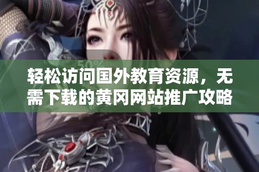 轻松访问国外教育资源，无需下载的黄冈网站推广攻略