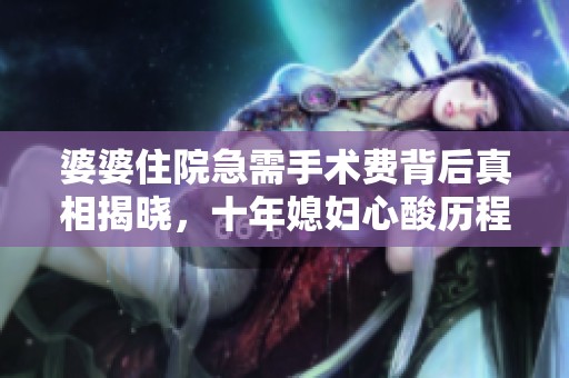 婆婆住院急需手术费背后真相揭晓，十年媳妇心酸历程令人心痛