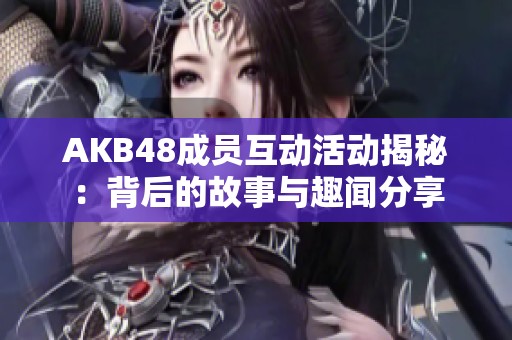 AKB48成员互动活动揭秘：背后的故事与趣闻分享