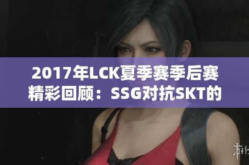 2017年LCK夏季赛季后赛精彩回顾：SSG对抗SKT的巅峰对决