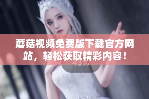 蘑菇视频免费版下载官方网站，轻松获取精彩内容！