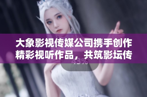大象影视传媒公司携手创作精彩视听作品，共筑影坛传奇