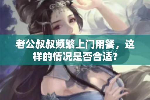 老公叔叔频繁上门用餐，这样的情况是否合适？