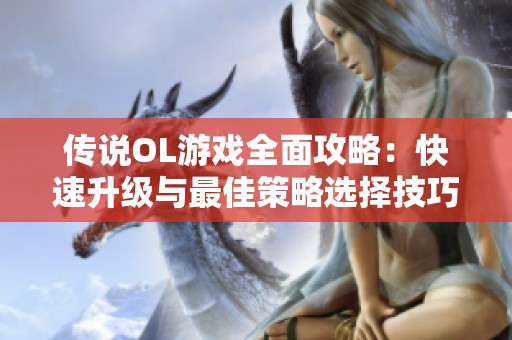 传说OL游戏全面攻略：快速升级与最佳策略选择技巧分享