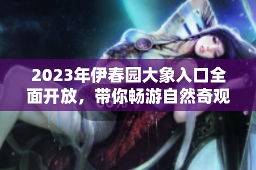 2023年伊春园大象入口全面开放，带你畅游自然奇观