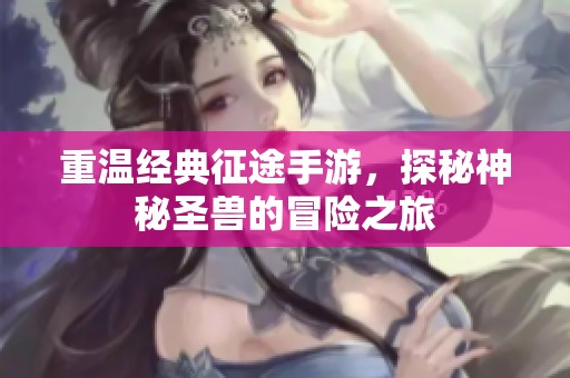 重温经典征途手游，探秘神秘圣兽的冒险之旅
