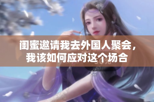 闺蜜邀请我去外国人聚会，我该如何应对这个场合