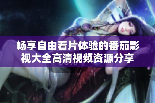 畅享自由看片体验的番茄影视大全高清视频资源分享