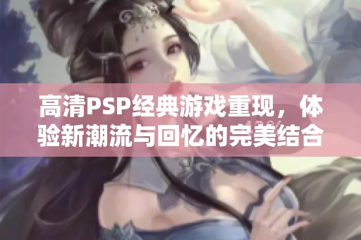 高清PSP经典游戏重现，体验新潮流与回忆的完美结合