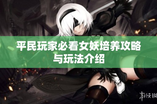 平民玩家必看女妖培养攻略与玩法介绍