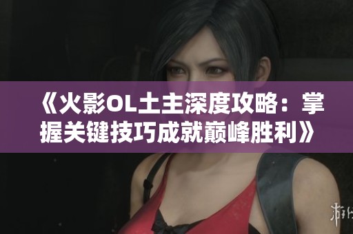 《火影OL土主深度攻略：掌握关键技巧成就巅峰胜利》