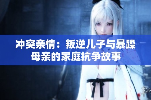 冲突亲情：叛逆儿子与暴躁母亲的家庭抗争故事