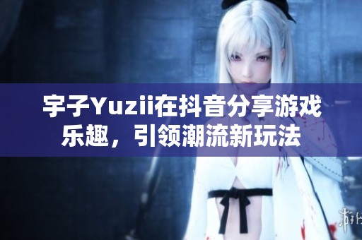 宇子Yuzii在抖音分享游戏乐趣，引领潮流新玩法