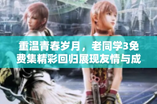 重温青春岁月，老同学3免费集精彩回归展现友情与成长