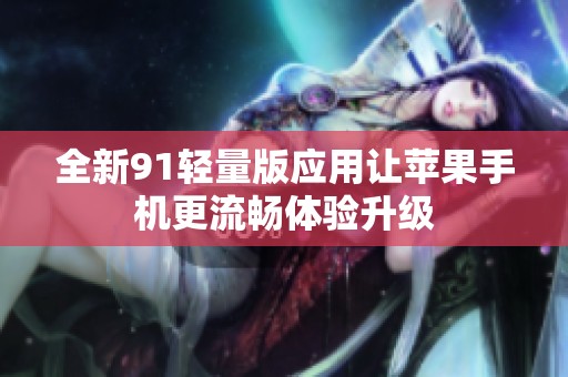 全新91轻量版应用让苹果手机更流畅体验升级