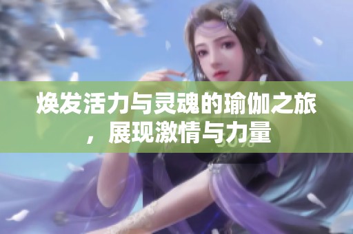 焕发活力与灵魂的瑜伽之旅，展现激情与力量