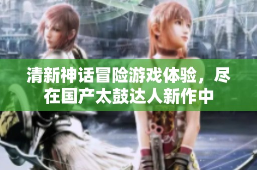 清新神话冒险游戏体验，尽在国产太鼓达人新作中