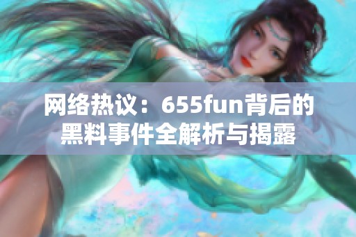 网络热议：655fun背后的黑料事件全解析与揭露