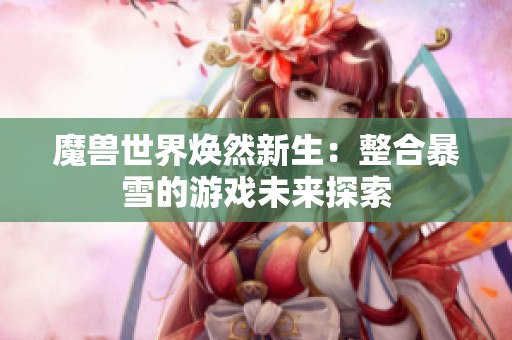 魔兽世界焕然新生：整合暴雪的游戏未来探索
