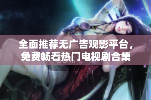 全面推荐无广告观影平台，免费畅看热门电视剧合集