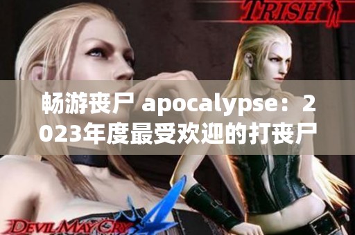 畅游丧尸 apocalypse：2023年度最受欢迎的打丧尸游戏推荐