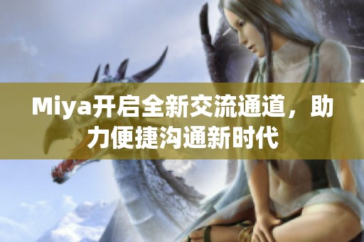Miya开启全新交流通道，助力便捷沟通新时代