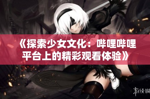 《探索少女文化：哔哩哔哩平台上的精彩观看体验》