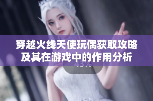 穿越火线天使玩偶获取攻略及其在游戏中的作用分析