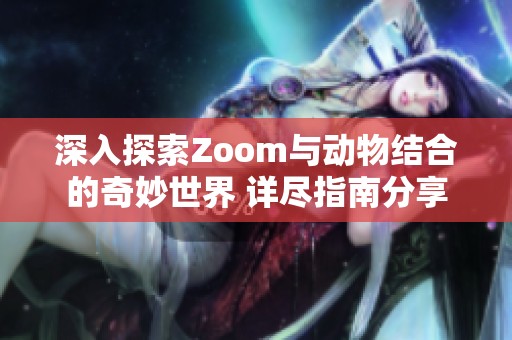 深入探索Zoom与动物结合的奇妙世界 详尽指南分享