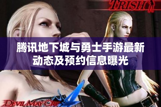 腾讯地下城与勇士手游最新动态及预约信息曝光