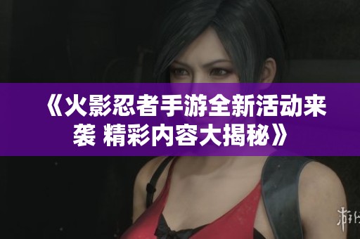 《火影忍者手游全新活动来袭 精彩内容大揭秘》